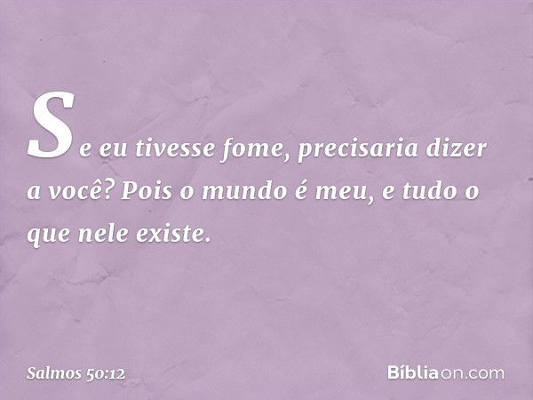 Se eu tivesse fome, precisaria dizer a você?
Pois o mundo é meu, e tudo o que nele existe. -- Salmo 50:12