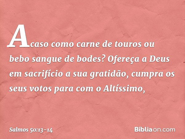 Acaso como carne de touros
ou bebo sangue de bodes? Ofereça a Deus em sacrifício a sua gratidão,
cumpra os seus votos para com o Altíssimo, -- Salmo 50:13-14