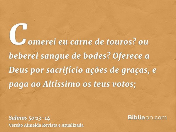 Comerei eu carne de touros? ou beberei sangue de bodes?Oferece a Deus por sacrifício ações de graças, e paga ao Altíssimo os teus votos;