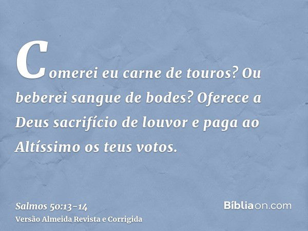 Comerei eu carne de touros? Ou beberei sangue de bodes?Oferece a Deus sacrifício de louvor e paga ao Altíssimo os teus votos.