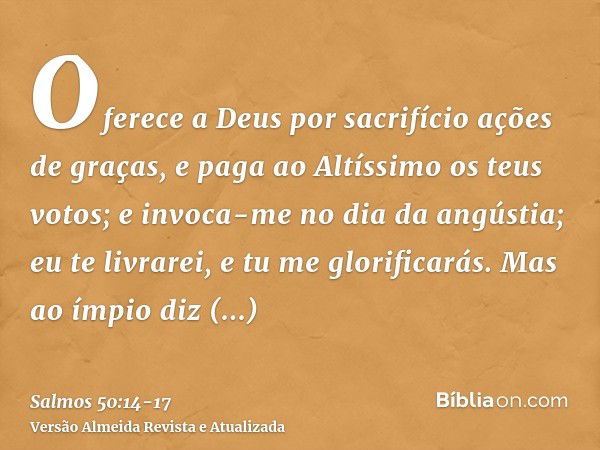 Oferece a Deus por sacrifício ações de graças, e paga ao Altíssimo os teus votos;e invoca-me no dia da angústia; eu te livrarei, e tu me glorificarás.Mas ao ímp