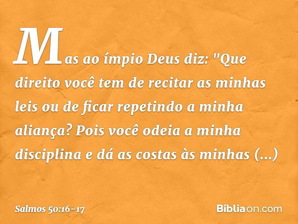 Mas ao ímpio Deus diz:
"Que direito você tem de recitar as minhas leis
ou de ficar repetindo a minha aliança? Pois você odeia a minha disciplina
e dá as costas 