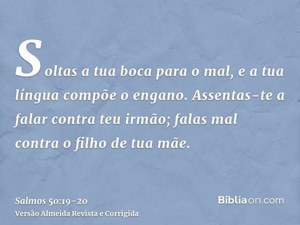 Soltas a tua boca para o mal, e a tua língua compõe o engano.Assentas-te a falar contra teu irmão; falas mal contra o filho de tua mãe.