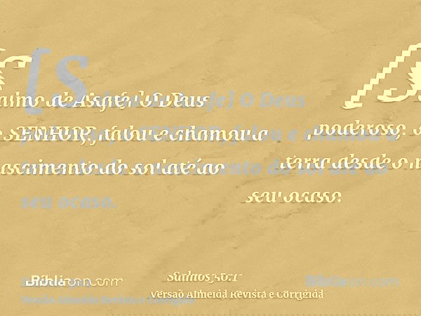 [Salmo de Asafe] O Deus poderoso, o SENHOR, falou e chamou a terra desde o nascimento do sol até ao seu ocaso.