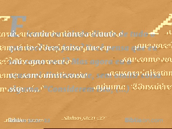 Ficaria eu calado
diante de tudo o que você tem feito?
Você pensa que eu sou como você?
Mas agora eu o acusarei diretamente,
sem omitir coisa alguma. "Considere