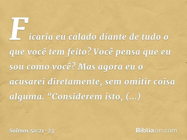 Ficaria eu calado
diante de tudo o que você tem feito?
Você pensa que eu sou como você?
Mas agora eu o acusarei diretamente,
sem omitir coisa alguma. "Considere