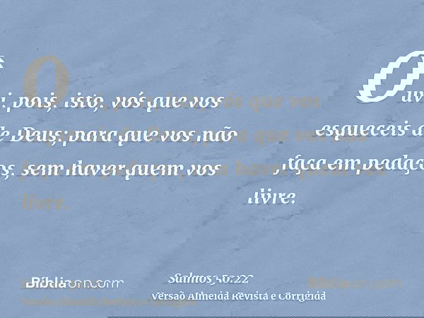 Ouvi, pois, isto, vós que vos esqueceis de Deus; para que vos não faça em pedaços, sem haver quem vos livre.
