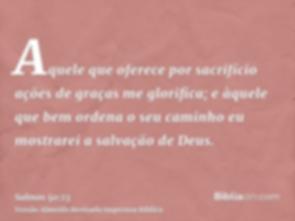 Aquele que oferece por sacrifício ações de graças me glorifica; e àquele que bem ordena o seu caminho eu mostrarei a salvação de Deus.