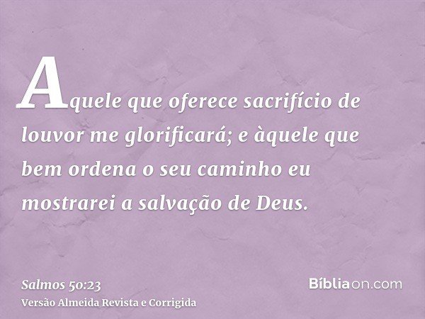 Aquele que oferece sacrifício de louvor me glorificará; e àquele que bem ordena o seu caminho eu mostrarei a salvação de Deus.