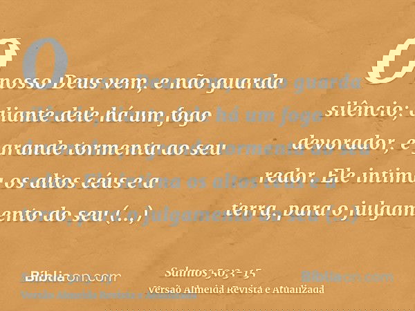 O nosso Deus vem, e não guarda silêncio; diante dele há um fogo devorador, e grande tormenta ao seu redor.Ele intima os altos céus e a terra, para o julgamento
