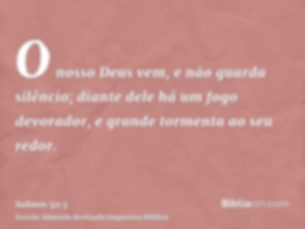 O nosso Deus vem, e não guarda silêncio; diante dele há um fogo devorador, e grande tormenta ao seu redor.