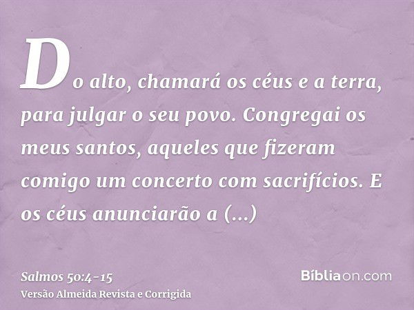 Do alto, chamará os céus e a terra, para julgar o seu povo.Congregai os meus santos, aqueles que fizeram comigo um concerto com sacrifícios.E os céus anunciarão