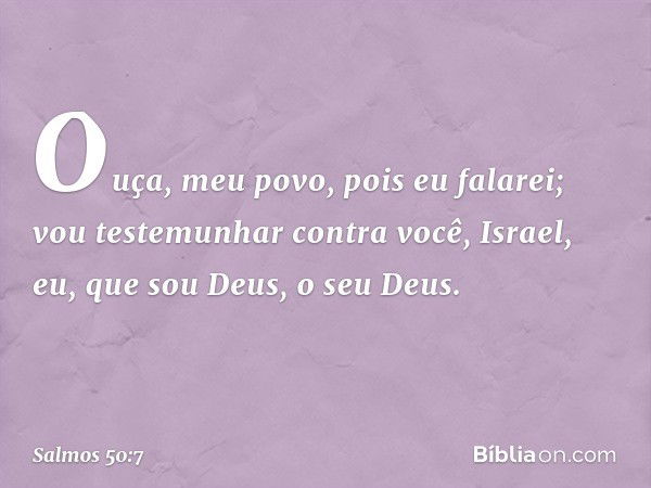 "Ouça, meu povo, pois eu falarei;
vou testemunhar contra você, Israel,
eu, que sou Deus, o seu Deus. -- Salmo 50:7