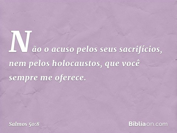 Não o acuso pelos seus sacrifícios,
nem pelos holocaustos,
que você sempre me oferece. -- Salmo 50:8