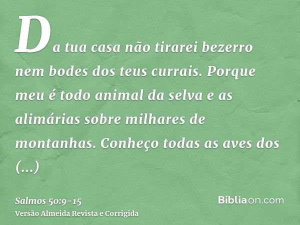 Da tua casa não tirarei bezerro nem bodes dos teus currais.Porque meu é todo animal da selva e as alimárias sobre milhares de montanhas.Conheço todas as aves do