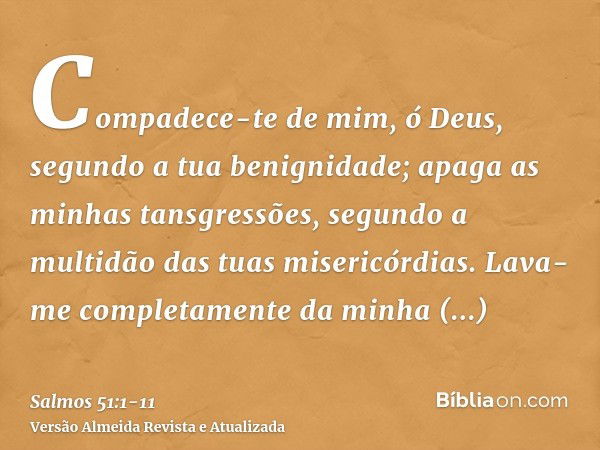 Compadece-te de mim, ó Deus, segundo a tua benignidade; apaga as minhas tansgressões, segundo a multidão das tuas misericórdias.Lava-me completamente da minha i