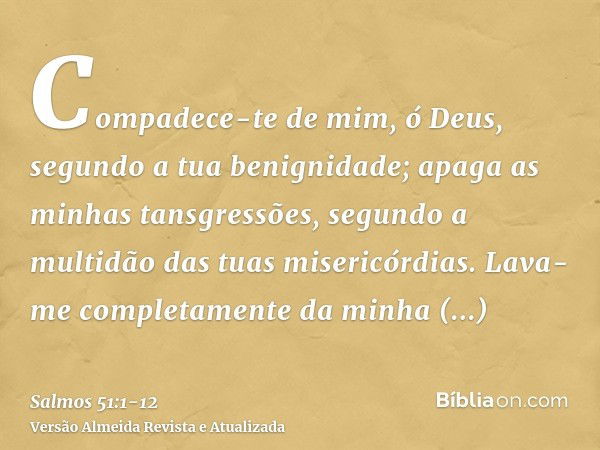 Compadece-te de mim, ó Deus, segundo a tua benignidade; apaga as minhas tansgressões, segundo a multidão das tuas misericórdias.Lava-me completamente da minha i