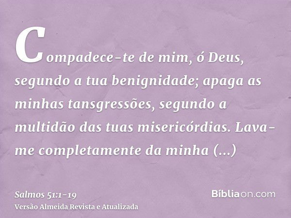 Compadece-te de mim, ó Deus, segundo a tua benignidade; apaga as minhas tansgressões, segundo a multidão das tuas misericórdias.Lava-me completamente da minha i