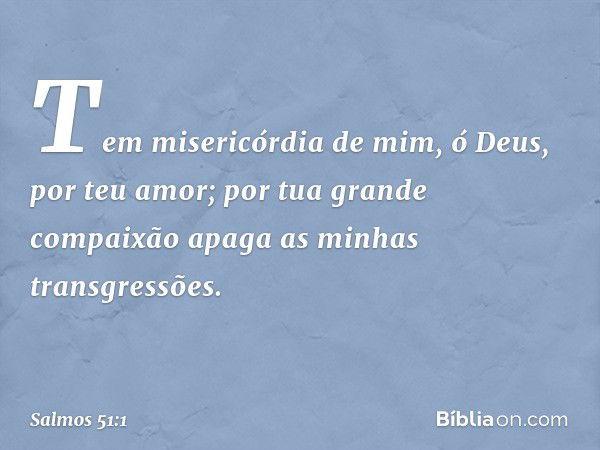 Tem misericórdia de mim, ó Deus,
por teu amor;
por tua grande compaixão
apaga as minhas transgressões. -- Salmo 51:1