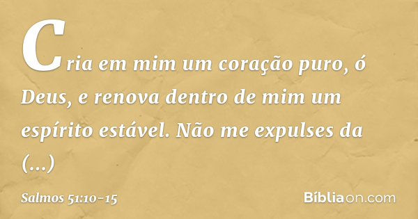 Salmos 51:10-17 Cria em mim um coração puro, ó Deus, e renova