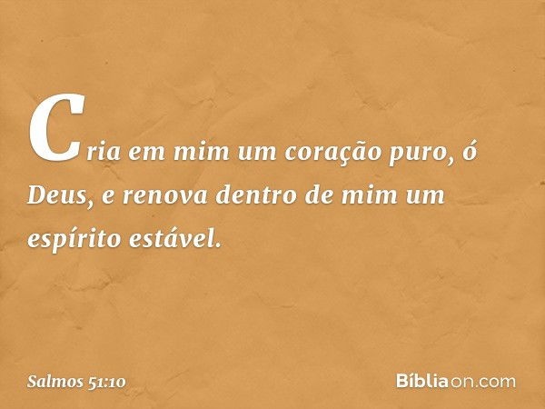 Cria em mim um coração puro, ó Deus,
e renova dentro de mim um espírito estável. -- Salmo 51:10