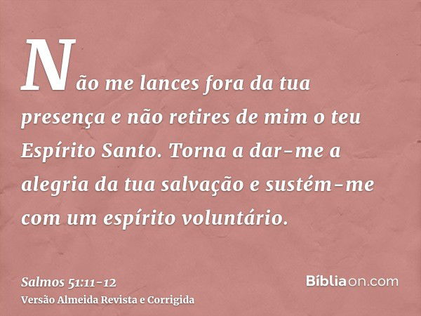 Não me lances fora da tua presença e não retires de mim o teu Espírito Santo.Torna a dar-me a alegria da tua salvação e sustém-me com um espírito voluntário.