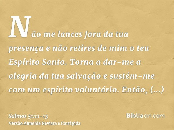 Não me lances fora da tua presença e não retires de mim o teu Espírito Santo.Torna a dar-me a alegria da tua salvação e sustém-me com um espírito voluntário.Ent