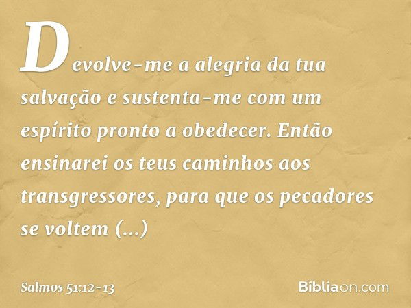 Devolve-me a alegria da tua salvação
e sustenta-me
com um espírito pronto a obedecer. Então ensinarei os teus caminhos
aos transgressores,
para que os pecadores