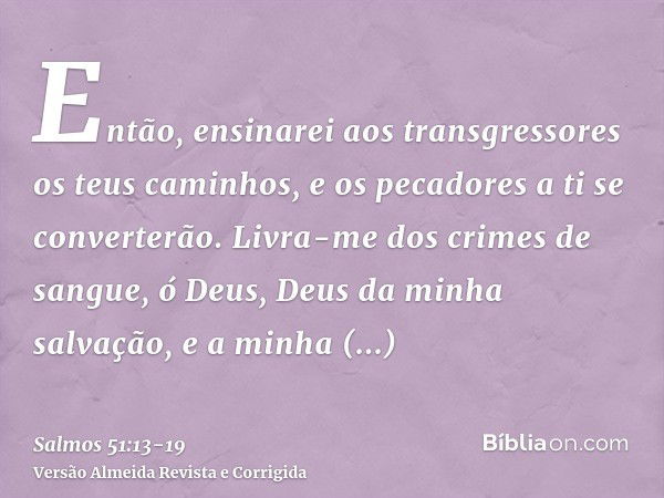 Então, ensinarei aos transgressores os teus caminhos, e os pecadores a ti se converterão.Livra-me dos crimes de sangue, ó Deus, Deus da minha salvação, e a minh