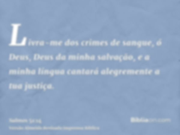 Livra-me dos crimes de sangue, ó Deus, Deus da minha salvação, e a minha língua cantará alegremente a tua justiça.