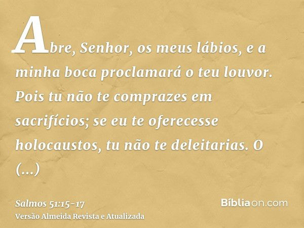 Abre, Senhor, os meus lábios, e a minha boca proclamará o teu louvor.Pois tu não te comprazes em sacrifícios; se eu te oferecesse holocaustos, tu não te deleita