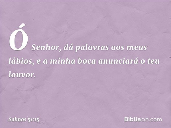 Ó Senhor, dá palavras aos meus lábios,
e a minha boca anunciará o teu louvor. -- Salmo 51:15