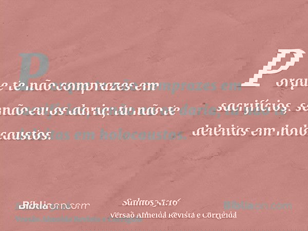 Porque te não comprazes em sacrifícios, senão eu os daria; tu não te deleitas em holocaustos.