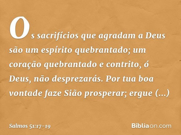 Os sacrifícios que agradam a Deus
são um espírito quebrantado;
um coração quebrantado e contrito,
ó Deus, não desprezarás. Por tua boa vontade faze Sião prosper