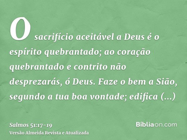 O sacrifício aceitável a Deus é o espírito quebrantado; ao coração quebrantado e contrito não desprezarás, ó Deus.Faze o bem a Sião, segundo a tua boa vontade; 