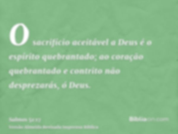 O sacrifício aceitável a Deus é o espírito quebrantado; ao coração quebrantado e contrito não desprezarás, ó Deus.