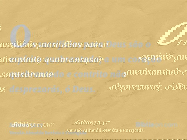 Os sacrifícios para Deus são o espírito quebrantado; a um coração quebrantado e contrito não desprezarás, ó Deus.