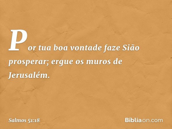 Por tua boa vontade faze Sião prosperar;
ergue os muros de Jerusalém. -- Salmo 51:18