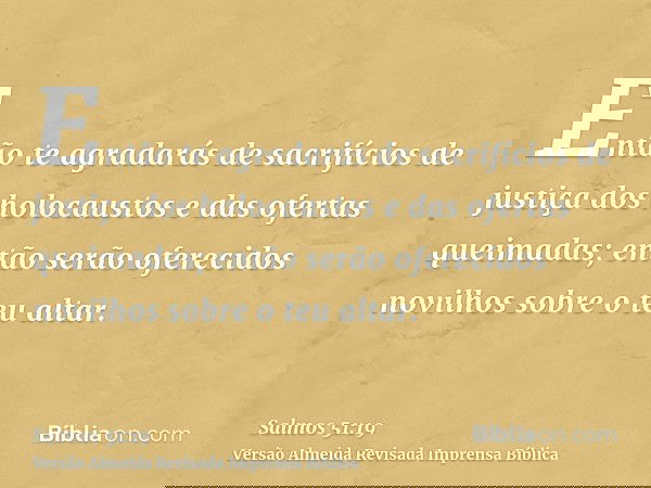 Então te agradarás de sacrifícios de justiça dos holocaustos e das ofertas queimadas; então serão oferecidos novilhos sobre o teu altar.