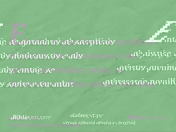 Então, te agradarás de sacrifícios de justiça, dos holocaustos e das ofertas queimadas; então, se oferecerão novilhos sobre o teu altar.