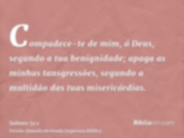 Compadece-te de mim, ó Deus, segundo a tua benignidade; apaga as minhas tansgressões, segundo a multidão das tuas misericórdias.