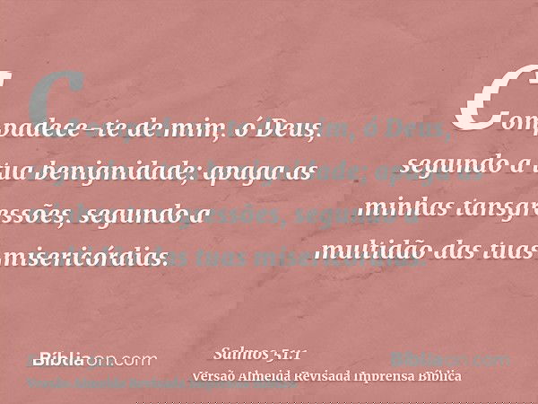 Compadece-te de mim, ó Deus, segundo a tua benignidade; apaga as minhas tansgressões, segundo a multidão das tuas misericórdias.