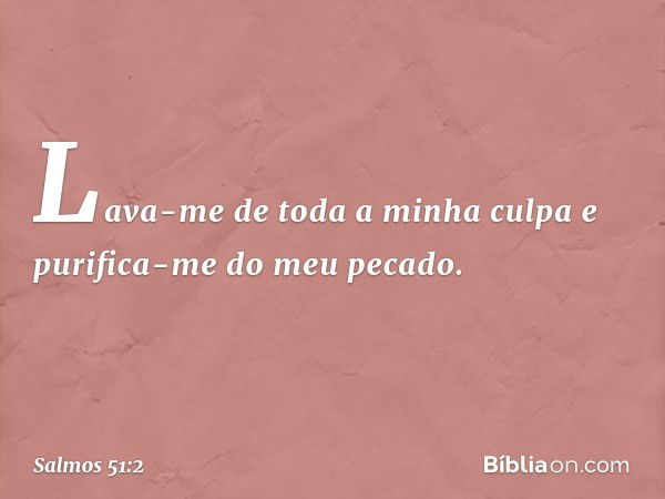 Lava-me de toda a minha culpa
e purifica-me do meu pecado. -- Salmo 51:2