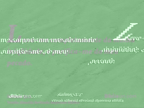 Lava-me completamente da minha iniqüidade, e purifica-me do meu pecado.