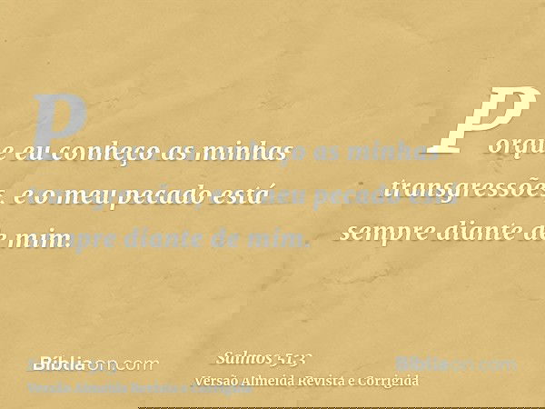 Porque eu conheço as minhas transgressões, e o meu pecado está sempre diante de mim.