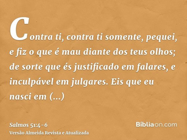 Contra ti, contra ti somente, pequei, e fiz o que é mau diante dos teus olhos; de sorte que és justificado em falares, e inculpável em julgares.Eis que eu nasci