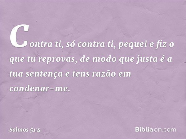 Contra ti, só contra ti, pequei
e fiz o que tu reprovas,
de modo que justa é a tua sentença
e tens razão em condenar-me. -- Salmo 51:4