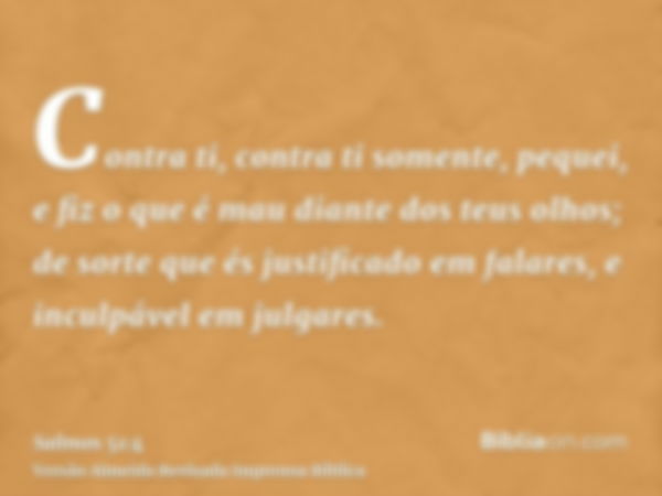 Contra ti, contra ti somente, pequei, e fiz o que é mau diante dos teus olhos; de sorte que és justificado em falares, e inculpável em julgares.