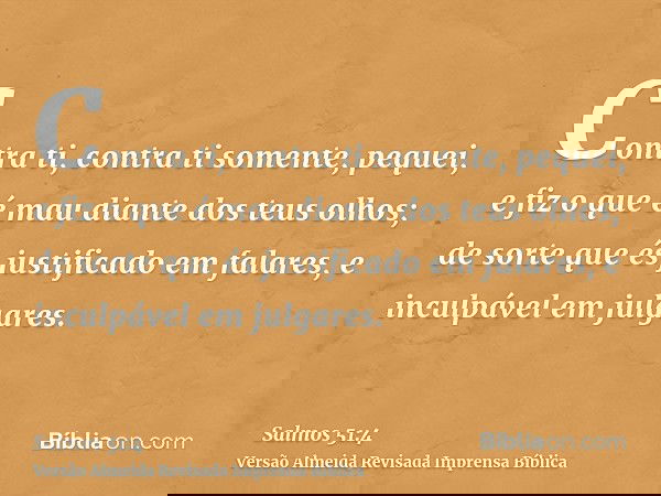 Contra ti, contra ti somente, pequei, e fiz o que é mau diante dos teus olhos; de sorte que és justificado em falares, e inculpável em julgares.