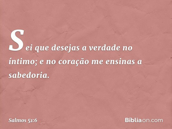 Sei que desejas a verdade no íntimo;
e no coração me ensinas a sabedoria. -- Salmo 51:6